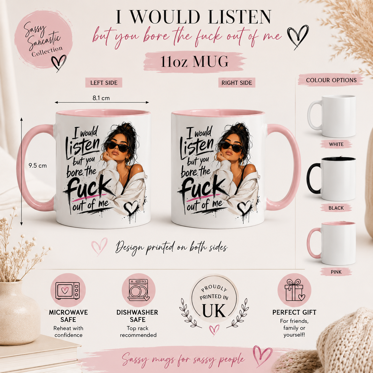 11oz funny sarcastic mug infographic showing the quote “I Would Listen But You Bore The Fuck Out Of Me” with measurements of 9.5cm height and 8.1cm diameter. Includes colour options in white, black and pink handle versions, microwave safe, dishwasher safe and UK printed details. Funny gift for women and best friend mug.
